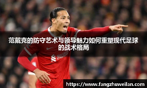 范戴克的防守艺术与领导魅力如何重塑现代足球的战术格局